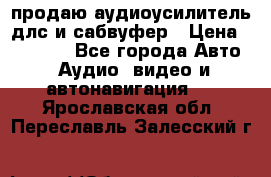 продаю аудиоусилитель длс и сабвуфер › Цена ­ 15 500 - Все города Авто » Аудио, видео и автонавигация   . Ярославская обл.,Переславль-Залесский г.